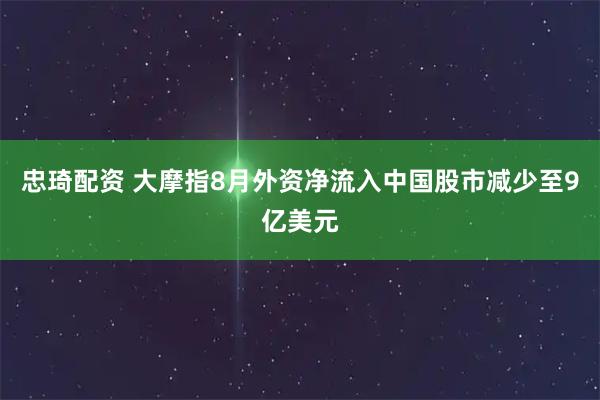 忠琦配资 大摩指8月外资净流入中国股市减少至9亿美元