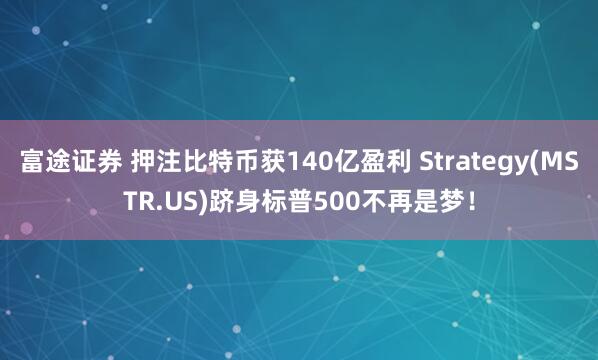 富途证券 押注比特币获140亿盈利 Strategy(MSTR.US)跻身标普500不再是梦！