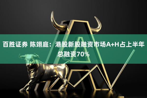 百胜证券 陈翊庭：港股新股融资市场A+H占上半年总融资70%