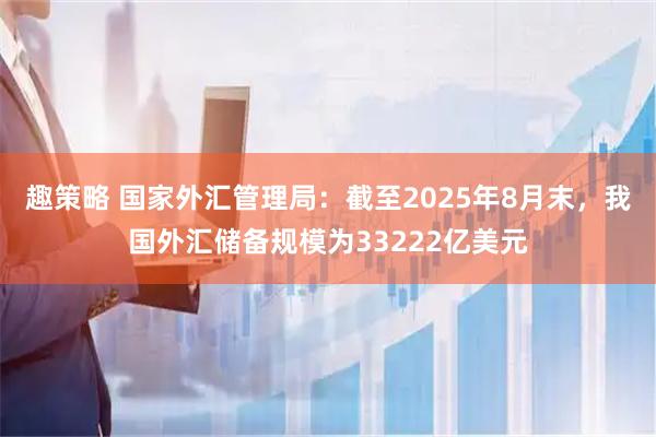 趣策略 国家外汇管理局：截至2025年8月末，我国外汇储备规模为33222亿美元