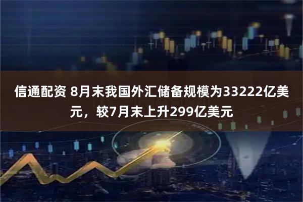 信通配资 8月末我国外汇储备规模为33222亿美元，较7月末上升299亿美元