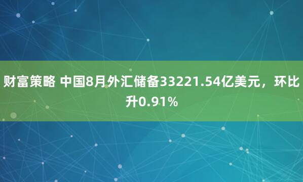 财富策略 中国8月外汇储备33221.54亿美元，环比升0.91%