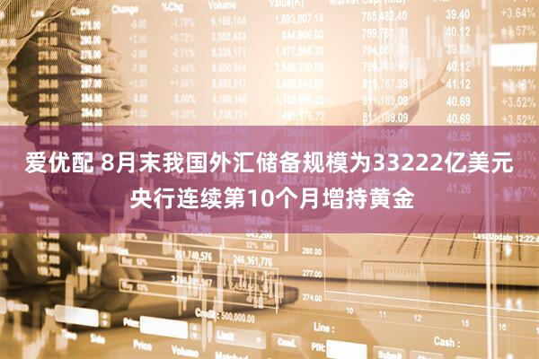 爱优配 8月末我国外汇储备规模为33222亿美元 央行连续第10个月增持黄金