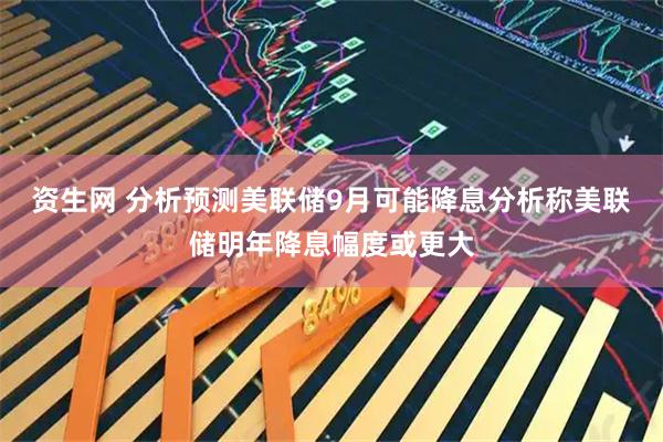 资生网 分析预测美联储9月可能降息分析称美联储明年降息幅度或更大