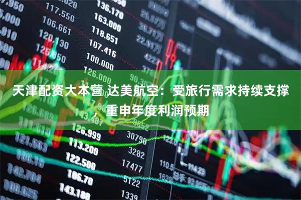 天津配资大本营 达美航空：受旅行需求持续支撑，重申年度利润预期