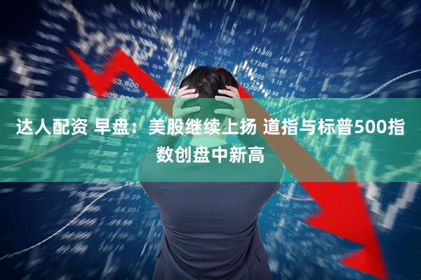 达人配资 早盘：美股继续上扬 道指与标普500指数创盘中新高