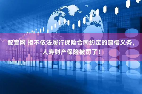 配查网 拒不依法履行保险合同约定的赔偿义务，人寿财产保险被罚了！