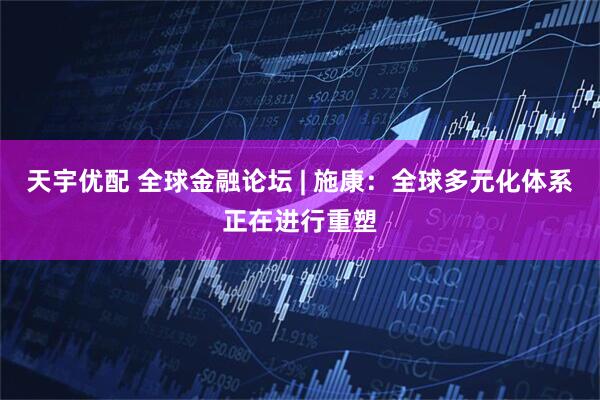 天宇优配 全球金融论坛 | 施康：全球多元化体系正在进行重塑