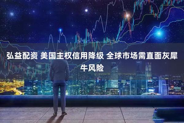 弘益配资 美国主权信用降级 全球市场需直面灰犀牛风险