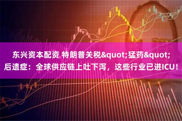 东兴资本配资 特朗普关税"猛药"后遗症：全球供应链上吐下泻，这些行业已进ICU！