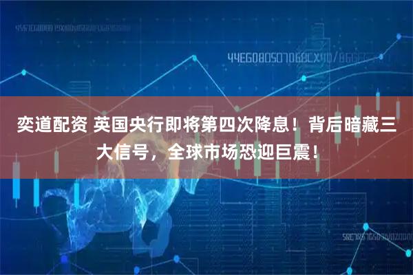 奕道配资 英国央行即将第四次降息！背后暗藏三大信号，全球市场恐迎巨震！