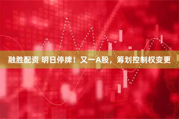 融胜配资 明日停牌！又一A股，筹划控制权变更