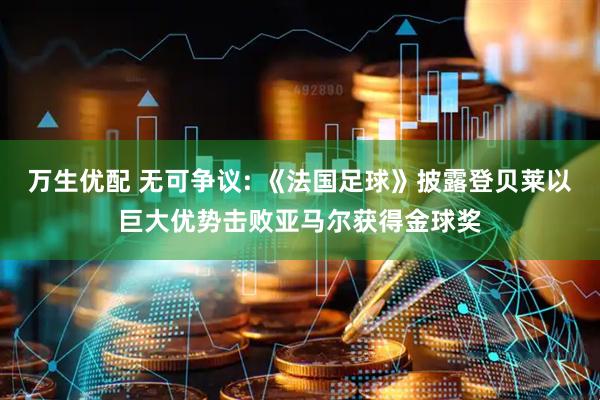 万生优配 无可争议: 《法国足球》披露登贝莱以巨大优势击败亚马尔获得金球奖