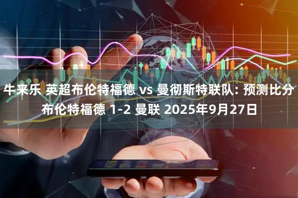 牛来乐 英超布伦特福德 vs 曼彻斯特联队: 预测比分布伦特福德 1-2 曼联 2025年9月27日