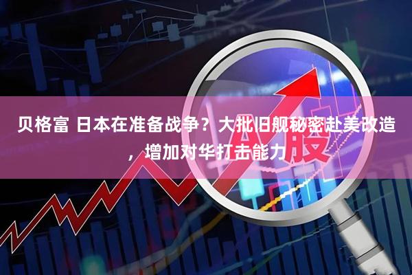 贝格富 日本在准备战争？大批旧舰秘密赴美改造，增加对华打击能力
