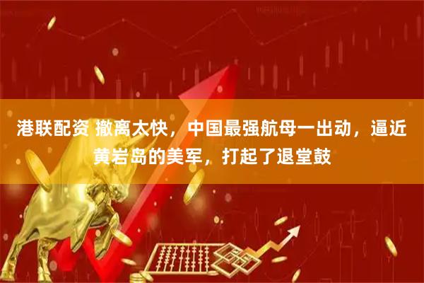 港联配资 撤离太快，中国最强航母一出动，逼近黄岩岛的美军，打起了退堂鼓