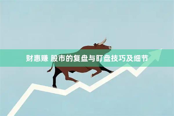财惠赚 股市的复盘与盯盘技巧及细节