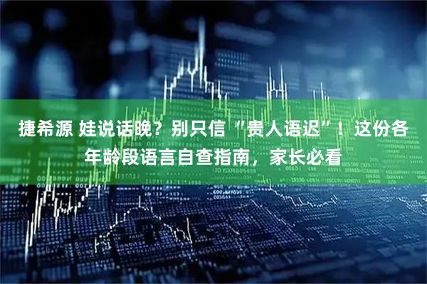捷希源 娃说话晚？别只信 “贵人语迟”！这份各年龄段语言自查指南，家长必看