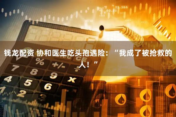 钱龙配资 协和医生吃头孢遇险：“我成了被抢救的人！”
