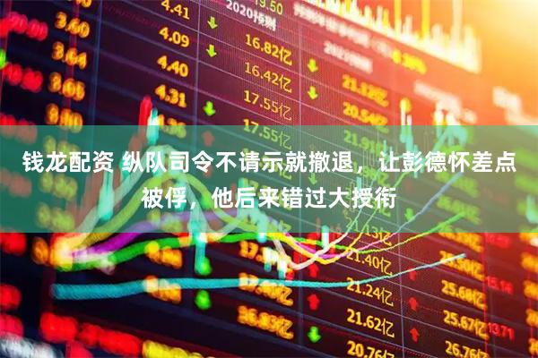 钱龙配资 纵队司令不请示就撤退，让彭德怀差点被俘，他后来错过大授衔