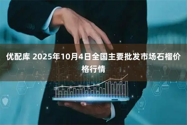 优配库 2025年10月4日全国主要批发市场石榴价格行情
