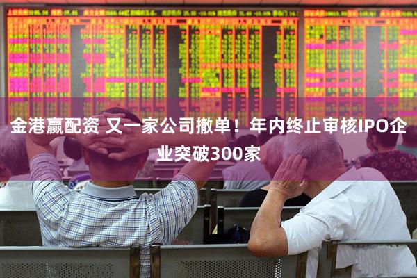 金港赢配资 又一家公司撤单！年内终止审核IPO企业突破300家