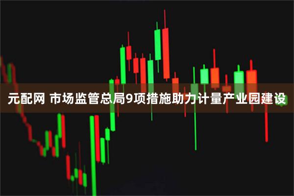 元配网 市场监管总局9项措施助力计量产业园建设