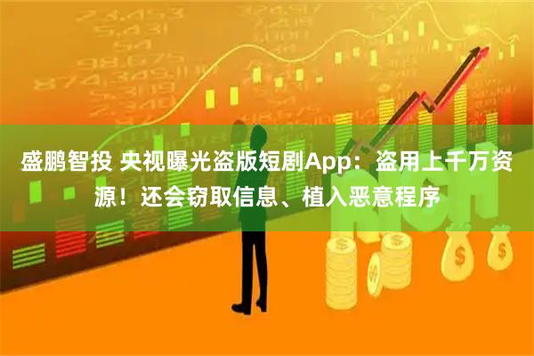 盛鹏智投 央视曝光盗版短剧App：盗用上千万资源！还会窃取信息、植入恶意程序