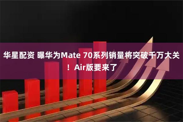 华星配资 曝华为Mate 70系列销量将突破千万大关！Air版要来了