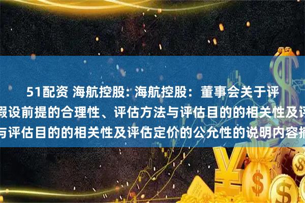51配资 海航控股: 海航控股:董事会关于评估机构的独立性、评估假设前提的合理性、评估方法与评估目的的相关性及评估定价的公允性的说明内容摘要