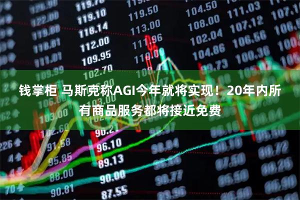 钱掌柜 马斯克称AGI今年就将实现!20年内所有商品服务都将接近免费