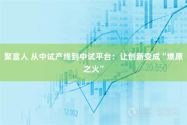聚富人 从中试产线到中试平台：让创新变成“燎原之火”