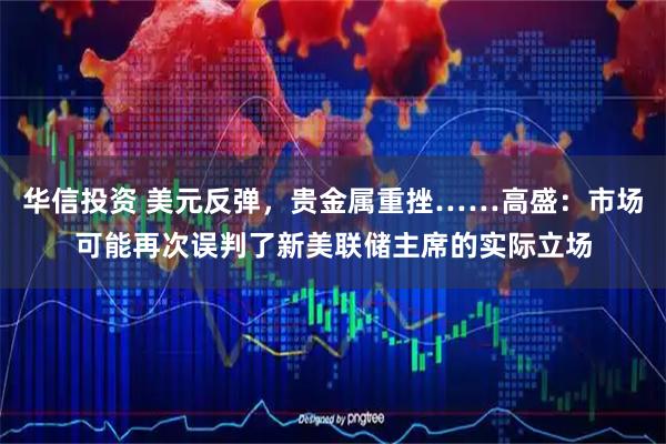 华信投资 美元反弹，贵金属重挫……高盛：市场可能再次误判了新美联储主席的实际立场