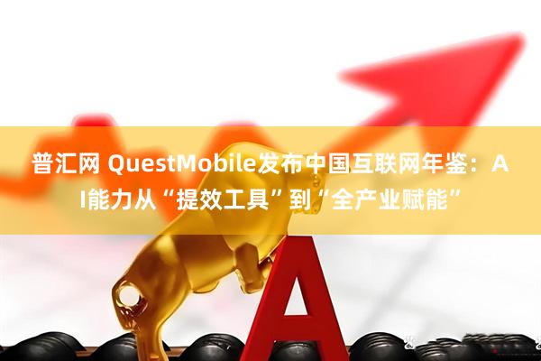普汇网 QuestMobile发布中国互联网年鉴：AI能力从“提效工具”到“全产业赋能”
