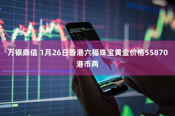 万银鼎信 1月26日香港六福珠宝黄金价格55870港币两