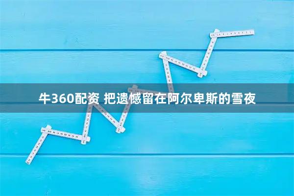 牛360配资 把遗憾留在阿尔卑斯的雪夜