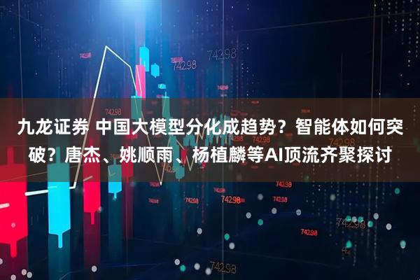 九龙证券 中国大模型分化成趋势？智能体如何突破？唐杰、姚顺雨、杨植麟等AI顶流齐聚探讨