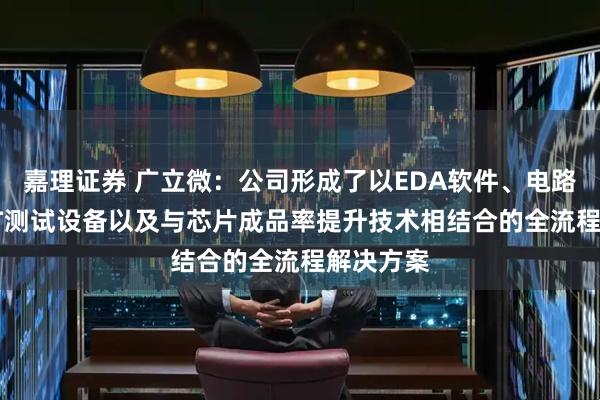 嘉理证券 广立微:公司形成了以EDA软件、电路IP、WAT测试设备以及与芯片成品率提升技术相结合的全流程解决方案