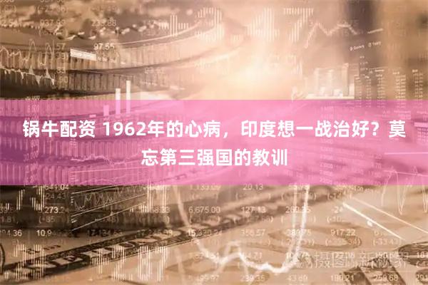 锅牛配资 1962年的心病，印度想一战治好？莫忘第三强国的教训
