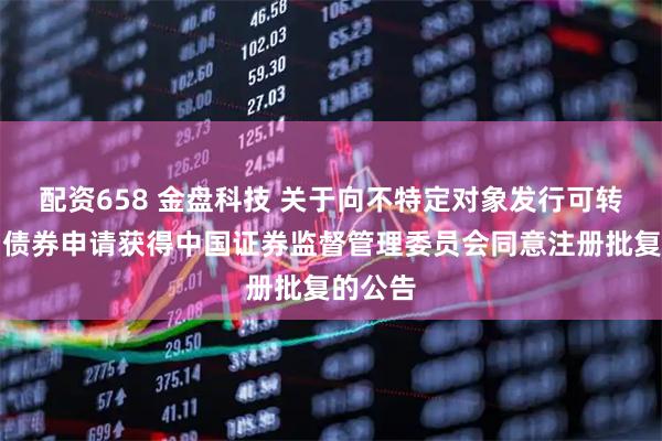 配资658 金盘科技 关于向不特定对象发行可转换公司债券申请获得中国证券监督管理委员会同意注册批复的公告