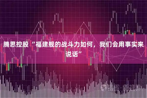 腾思控股 “福建舰的战斗力如何，我们会用事实来说话”