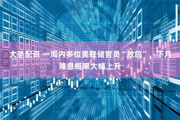 大圣配资 一周内多位美联储官员“放鸽”,下月降息概率大幅上升