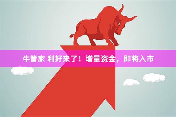牛管家 利好来了!增量资金,即将入市