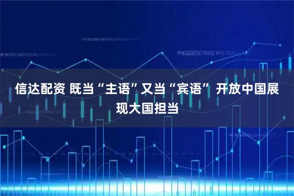 信达配资 既当“主语”又当“宾语” 开放中国展现大国担当