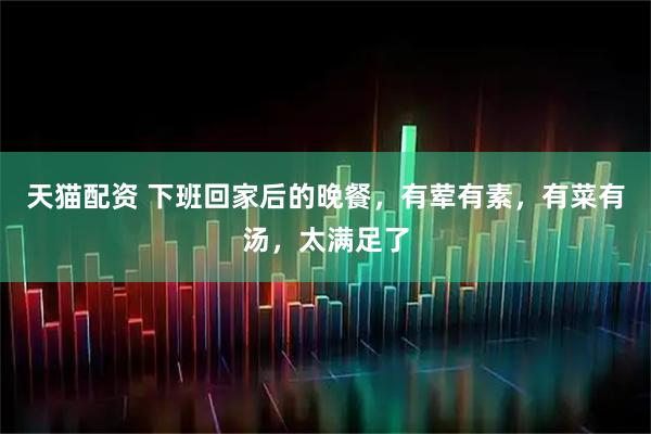 天猫配资 下班回家后的晚餐，有荤有素，有菜有汤，太满足了