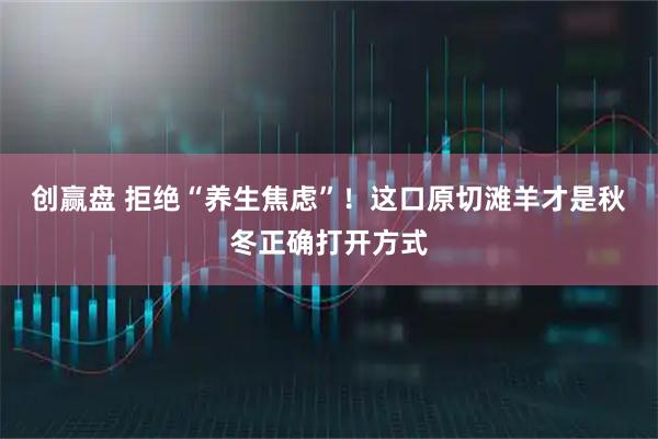创赢盘 拒绝“养生焦虑”！这口原切滩羊才是秋冬正确打开方式
