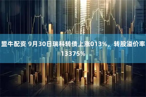 盟牛配资 9月30日瑞科转债上涨013%,转股溢价率13375%