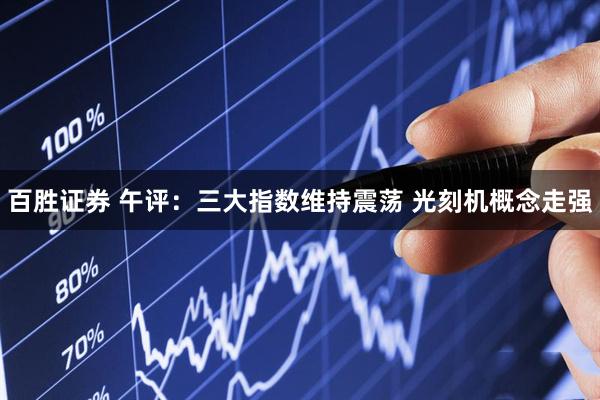 百胜证券 午评：三大指数维持震荡 光刻机概念走强