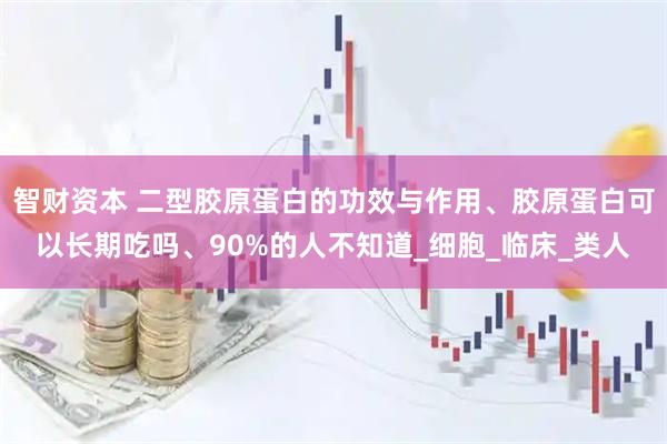 智财资本 二型胶原蛋白的功效与作用、胶原蛋白可以长期吃吗、90%的人不知道_细胞_临床_类人