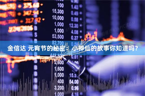 金信达 元宵节的秘密：小神仙的故事你知道吗？